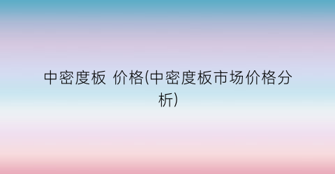 中密度板 价格(中密度板市场价格分析)